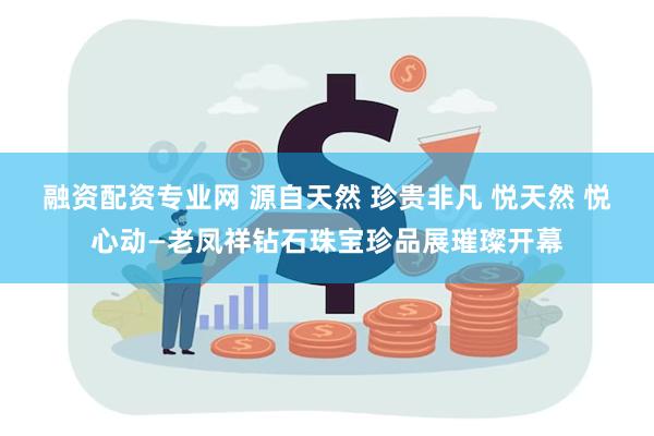 融资配资专业网 源自天然 珍贵非凡 悦天然 悦心动—老凤祥钻石珠宝珍品展璀璨开幕