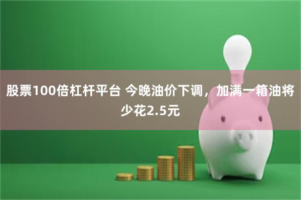 股票100倍杠杆平台 今晚油价下调，加满一箱油将少花2.5元