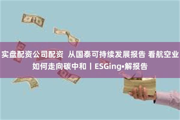 实盘配资公司配资  从国泰可持续发展报告 看航空业如何走向碳中和丨ESGing•解报告