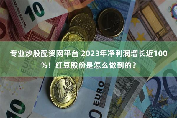 专业炒股配资网平台 2023年净利润增长近100%！红豆股份是怎么做到的？