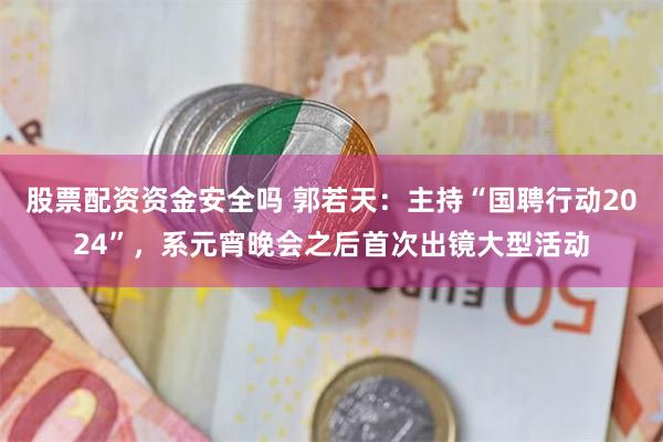 股票配资资金安全吗 郭若天：主持“国聘行动2024”，系元宵晚会之后首次出镜大型活动