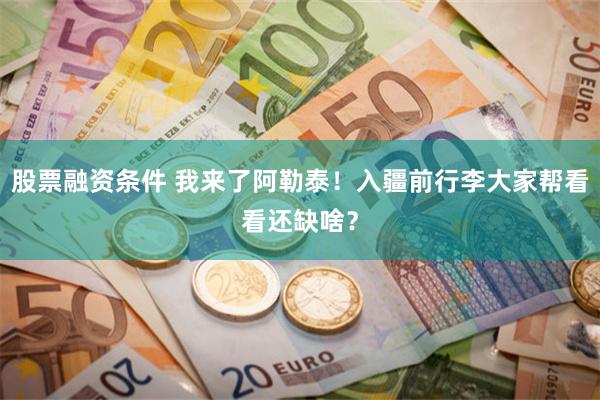 股票融资条件 我来了阿勒泰！入疆前行李大家帮看看还缺啥？