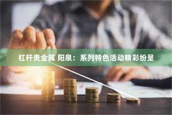 杠杆贵金属 阳泉：系列特色活动精彩纷呈