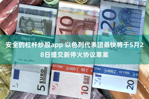 安全的杠杆炒股app 以色列代表团最快将于5月28日提交新停火协议草案