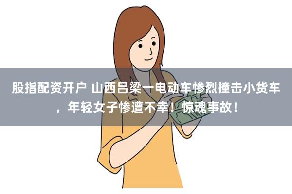 股指配资开户 山西吕梁一电动车惨烈撞击小货车，年轻女子惨遭不幸！惊魂事故！