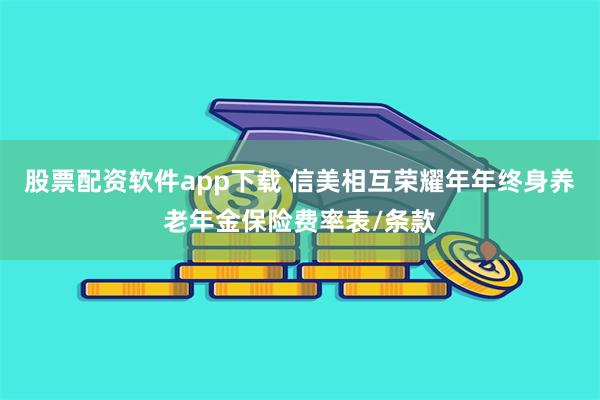 股票配资软件app下载 信美相互荣耀年年终身养老年金保险费率表/条款