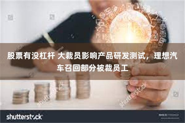 股票有没杠杆 大裁员影响产品研发测试，理想汽车召回部分被裁员工