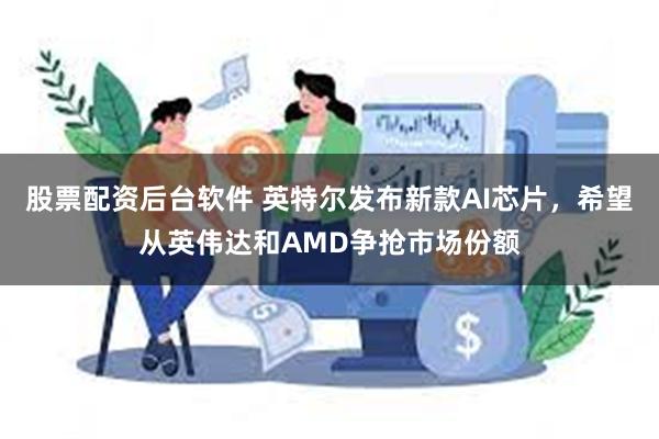 股票配资后台软件 英特尔发布新款AI芯片，希望从英伟达和AMD争抢市场份额