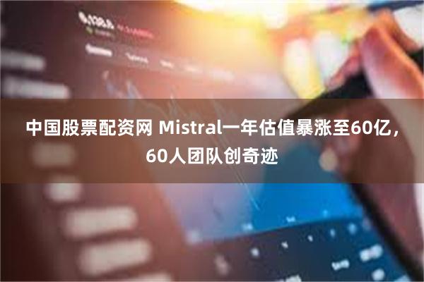 中国股票配资网 Mistral一年估值暴涨至60亿，60人团队创奇迹