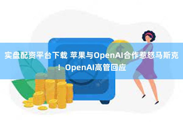 实盘配资平台下载 苹果与OpenAI合作惹怒马斯克！OpenAI高管回应