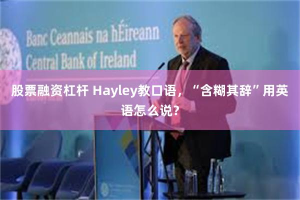 股票融资杠杆 Hayley教口语，“含糊其辞”用英语怎么说？