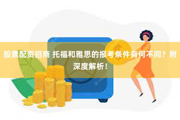 股票配资招商 托福和雅思的报考条件有何不同？附深度解析！