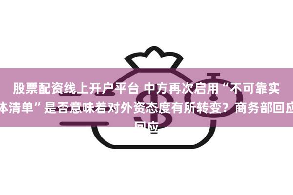 股票配资线上开户平台 中方再次启用“不可靠实体清单”是否意味着对外资态度有所转变？商务部回应