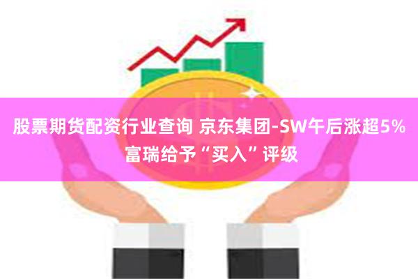 股票期货配资行业查询 京东集团-SW午后涨超5% 富瑞给予“买入”评级