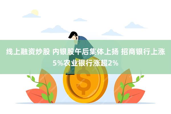 线上融资炒股 内银股午后集体上扬 招商银行上涨5%农业银行涨超2%