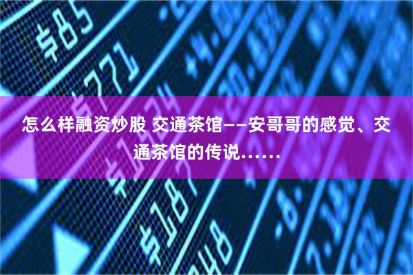 怎么样融资炒股 交通茶馆——安哥哥的感觉、交通茶馆的传说……