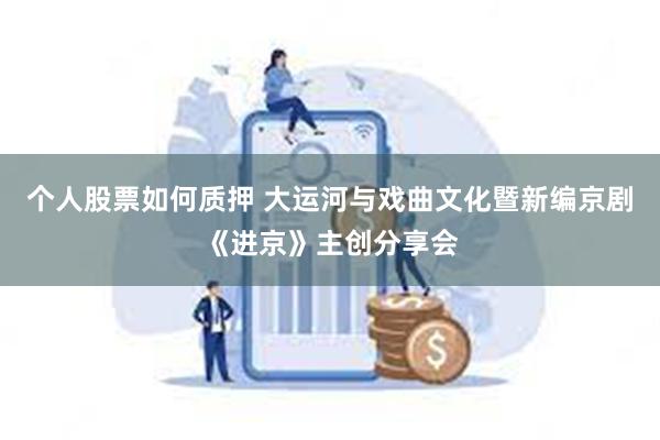 个人股票如何质押 大运河与戏曲文化暨新编京剧《进京》主创分享会