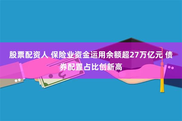 股票配资人 保险业资金运用余额超27万亿元 债券配置占比创新高