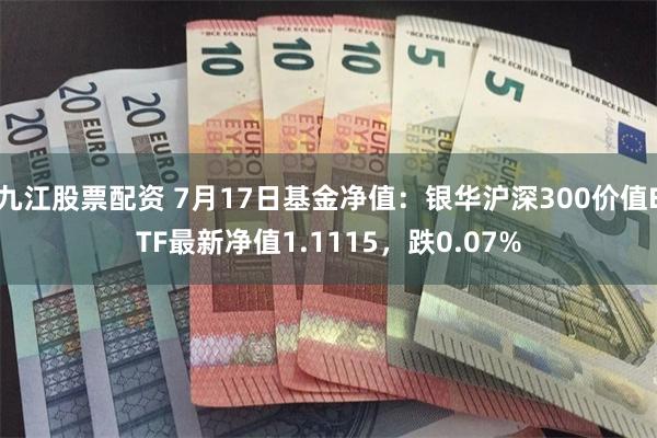 九江股票配资 7月17日基金净值：银华沪深300价值ETF最新净值1.1115，跌0.07%