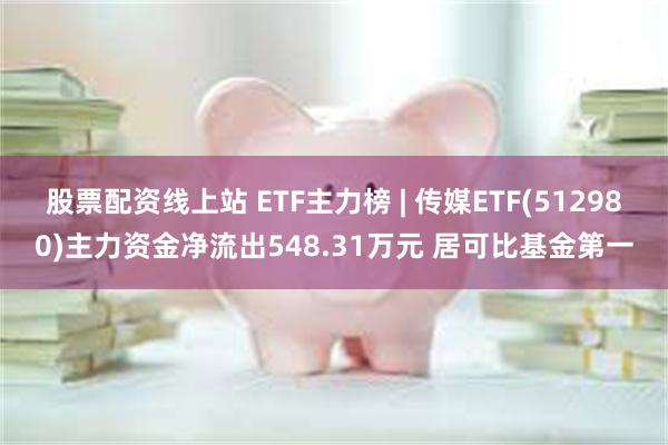 股票配资线上站 ETF主力榜 | 传媒ETF(512980)主力资金净流出548.31万元 居可比基金第一