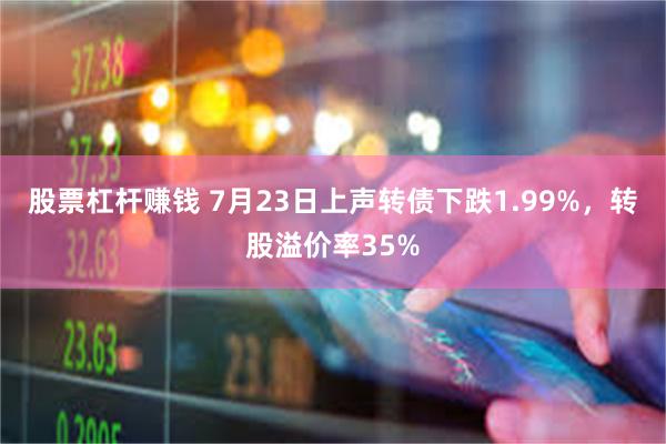 股票杠杆赚钱 7月23日上声转债下跌1.99%，转股溢价率35%