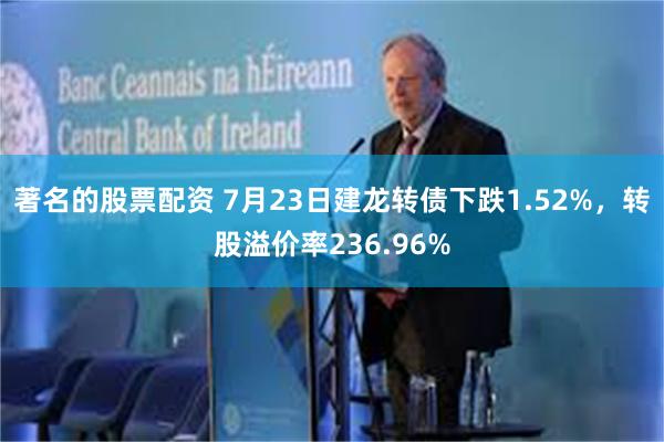 著名的股票配资 7月23日建龙转债下跌1.52%，转股溢价率236.96%