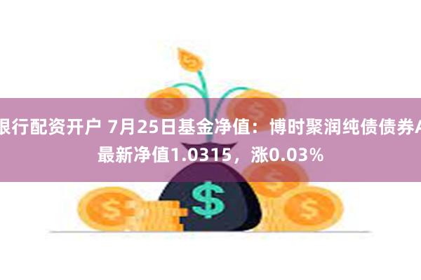 银行配资开户 7月25日基金净值：博时聚润纯债债券A最新净值1.0315，涨0.03%