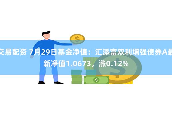 交易配资 7月29日基金净值：汇添富双利增强债券A最新净值1.0673，涨0.12%