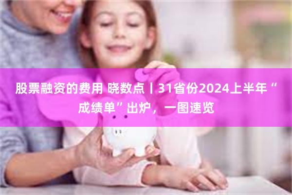 股票融资的费用 晓数点丨31省份2024上半年“成绩单”出炉，一图速览