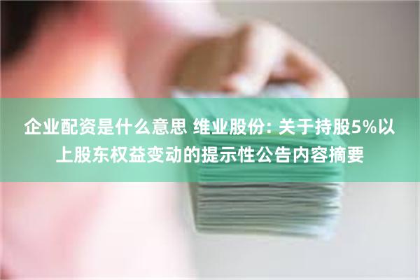 企业配资是什么意思 维业股份: 关于持股5%以上股东权益变动的提示性公告内容摘要