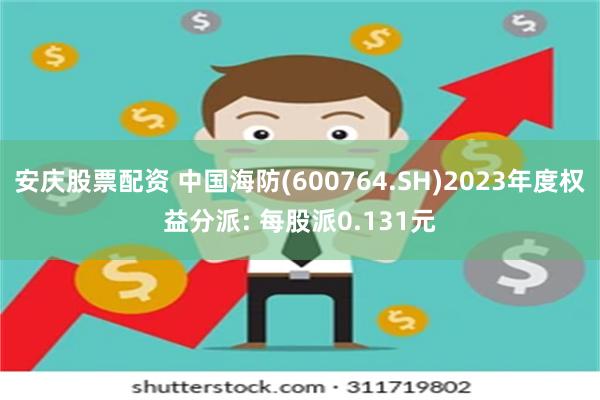 安庆股票配资 中国海防(600764.SH)2023年度权益分派: 每股派0.131元