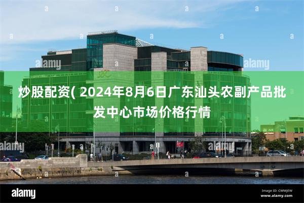 炒股配资( 2024年8月6日广东汕头农副产品批发中心市场价格行情