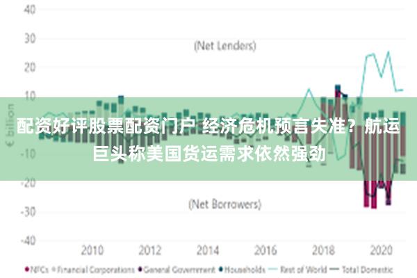 配资好评股票配资门户 经济危机预言失准？航运巨头称美国货运需求依然强劲