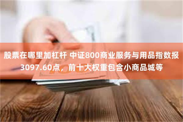 股票在哪里加杠杆 中证800商业服务与用品指数报3097.60点，前十大权重包含小商品城等