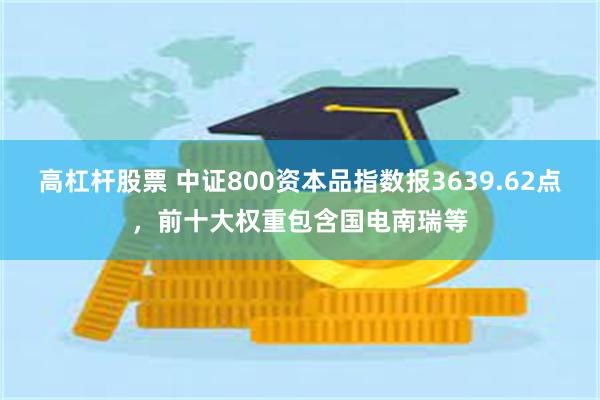 高杠杆股票 中证800资本品指数报3639.62点，前十大权重包含国电南瑞等