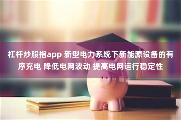 杠杆炒股指app 新型电力系统下新能源设备的有序充电 降低电网波动 提高电网运行稳定性