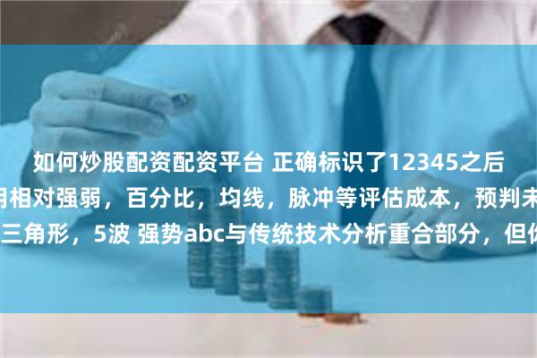 如何炒股配资配资平台 正确标识了12345之后我们交易的是56运动，用相对强弱，百分比，均线，脉冲等评估成本，预判未来空间，其中三角形，5波 强势abc与传统技术分析重合部分，但你可以直接跨过这些，直接标识12345后，