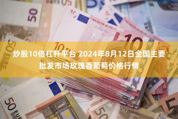 炒股10倍杠杆平台 2024年8月12日全国主要批发市场玫瑰香葡萄价格行情