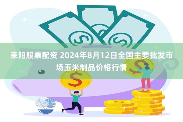 耒阳股票配资 2024年8月12日全国主要批发市场玉米制品价格行情