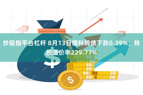 炒股指平台杠杆 8月13日锂科转债下跌0.39%，转股溢价率229.77%