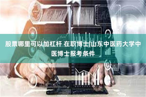 股票哪里可以加杠杆 在职博士|山东中医药大学中医博士报考条件