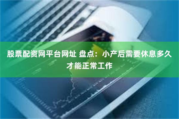 股票配资网平台网址 盘点：小产后需要休息多久才能正常工作