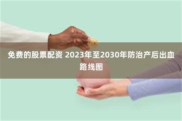 免费的股票配资 2023年至2030年防治产后出血路线图