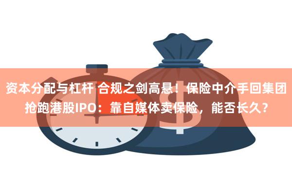 资本分配与杠杆 合规之剑高悬！保险中介手回集团抢跑港股IPO：靠自媒体卖保险，能否长久？