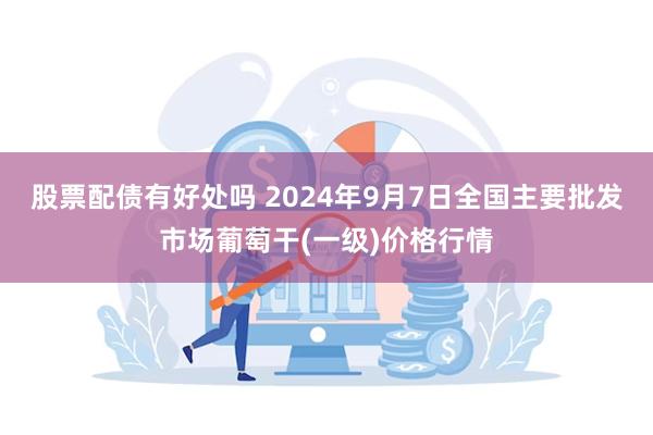 股票配债有好处吗 2024年9月7日全国主要批发市场葡萄干(一级)价格行情