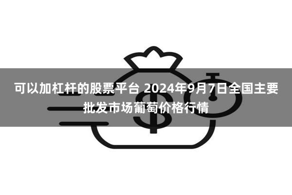 可以加杠杆的股票平台 2024年9月7日全国主要批发市场葡萄价格行情