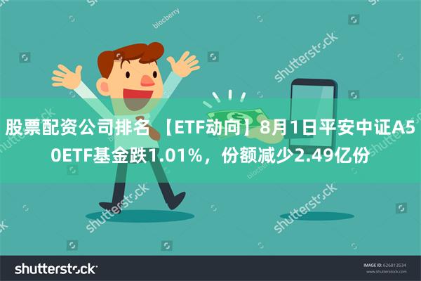 股票配资公司排名 【ETF动向】8月1日平安中证A50ETF基金跌1.01%，份额减少2.49亿份