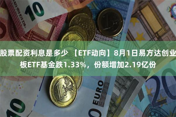 股票配资利息是多少 【ETF动向】8月1日易方达创业板ETF基金跌1.33%，份额增加2.19亿份