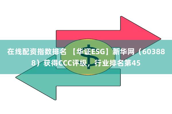 在线配资指数排名 【华证ESG】新华网（603888）获得CCC评级，行业排名第45