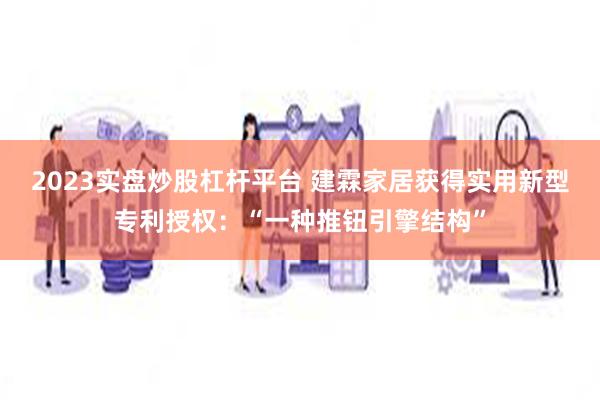 2023实盘炒股杠杆平台 建霖家居获得实用新型专利授权：“一种推钮引擎结构”